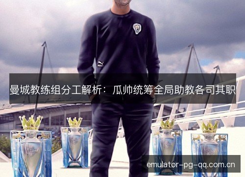 曼城教练组分工解析:瓜帅统筹全局助教各司其职 曼城教练组分工解析:瓜帅统筹全局助教各司其职