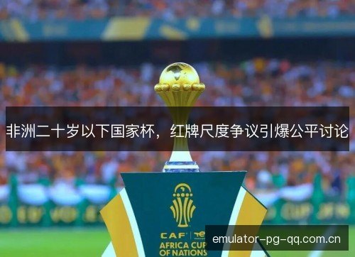 非洲二十岁以下国家杯，红牌尺度争议引爆公平讨论